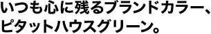 いつも心に残るブランドカラー、ピタットハウスグリーン。